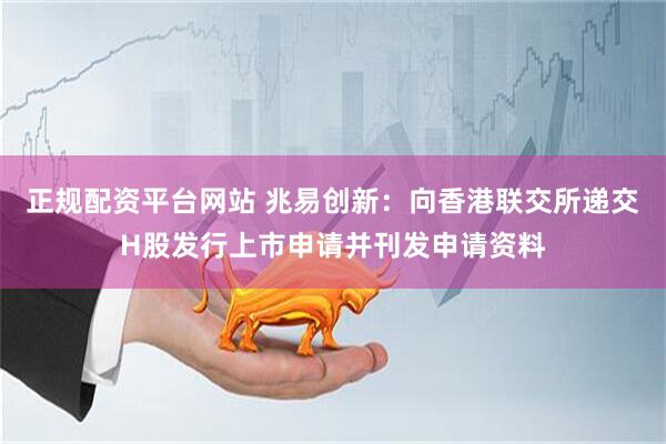 正规配资平台网站 兆易创新：向香港联交所递交H股发行上市申请并刊发申请资料