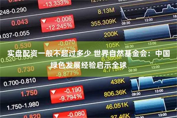 实盘配资一般不超过多少 世界自然基金会：中国绿色发展经验启示全球