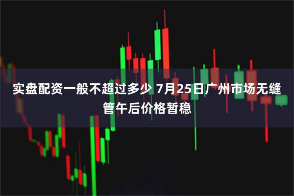 实盘配资一般不超过多少 7月25日广州市场无缝管午后价格暂稳