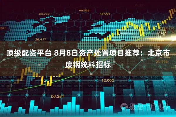 顶级配资平台 8月8日资产处置项目推荐：北京市废钢统料招标