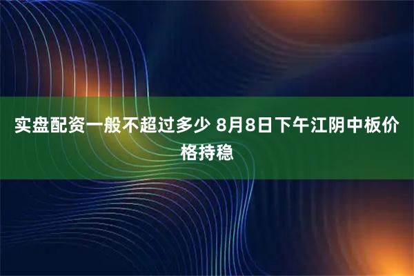 实盘配资一般不超过多少 8月8日下午江阴中板价格持稳