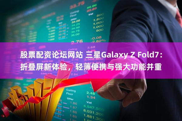 股票配资论坛网站 三星Galaxy Z Fold7：折叠屏新体验，轻薄便携与强大功能并重