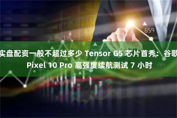 实盘配资一般不超过多少 Tensor G5 芯片首秀：谷歌 Pixel 10 Pro 高强度续航测试 7 小时