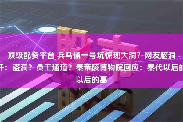 顶级配资平台 兵马俑一号坑惊现大洞？网友脑洞大开：盗洞？员工通道？秦帝陵博物院回应：秦代以后的墓