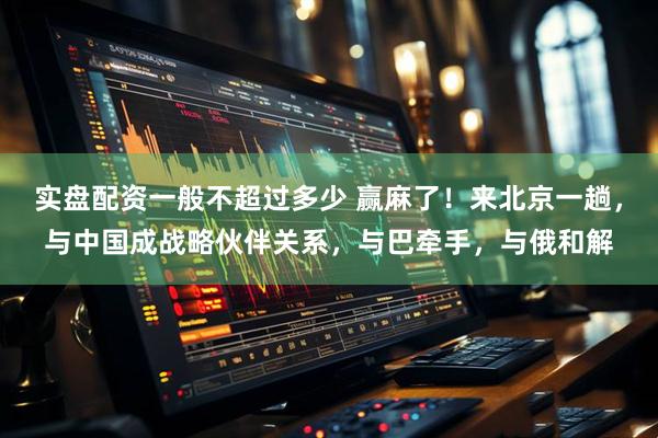 实盘配资一般不超过多少 赢麻了！来北京一趟，与中国成战略伙伴关系，与巴牵手，与俄和解