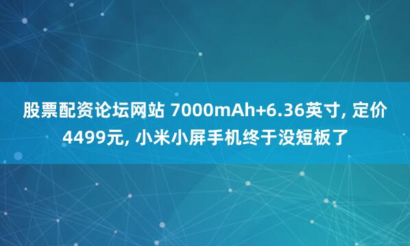 股票配资论坛网站 7000mAh+6.36英寸, 定价4499元, 小米小屏手机终于没短板了
