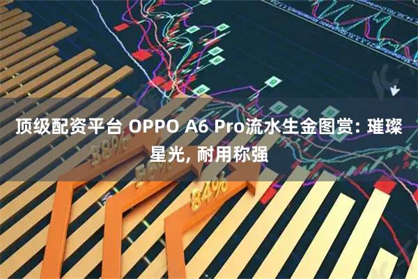顶级配资平台 OPPO A6 Pro流水生金图赏: 璀璨星光, 耐用称强
