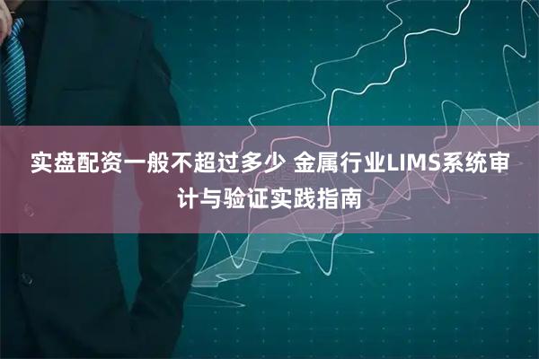 实盘配资一般不超过多少 金属行业LIMS系统审计与验证实践指南