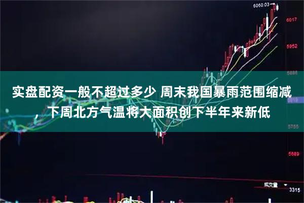 实盘配资一般不超过多少 周末我国暴雨范围缩减，下周北方气温将大面积创下半年来新低