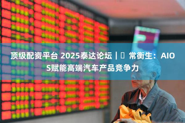 顶级配资平台 2025泰达论坛｜​常衡生：AIOS赋能高端汽车产品竞争力