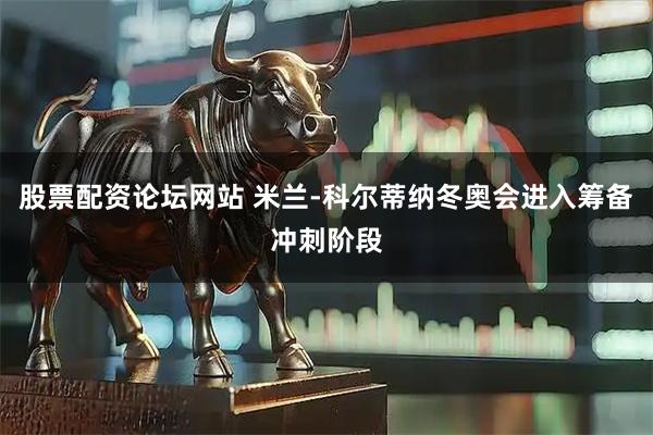 股票配资论坛网站 米兰-科尔蒂纳冬奥会进入筹备冲刺阶段