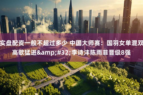 实盘配资一般不超过多少 中国大师赛：国羽女单混双高歌猛进&#32;李诗沣陈雨菲晋级8强