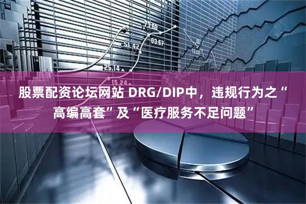 股票配资论坛网站 DRG/DIP中，违规行为之“高编高套”及“医疗服务不足问题”