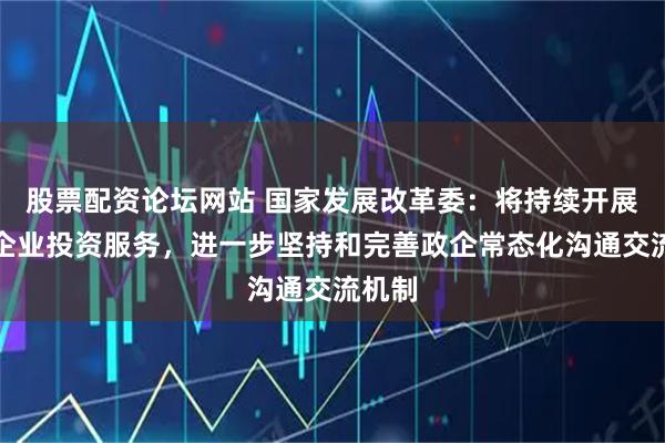 股票配资论坛网站 国家发展改革委：将持续开展民营企业投资服务，进一步坚持和完善政企常态化沟通交流机制