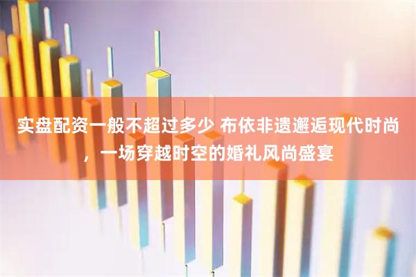 实盘配资一般不超过多少 布依非遗邂逅现代时尚，一场穿越时空的婚礼风尚盛宴