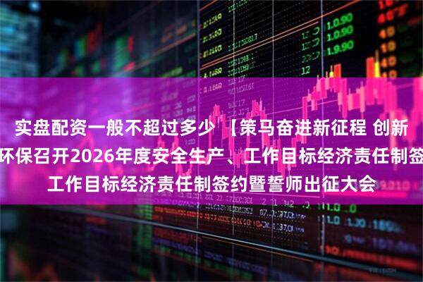 实盘配资一般不超过多少 【策马奋进新征程 创新决胜新未来】荣晟环保召开2026年度安全生产、工作目标经济责任制签约暨誓师出征大会