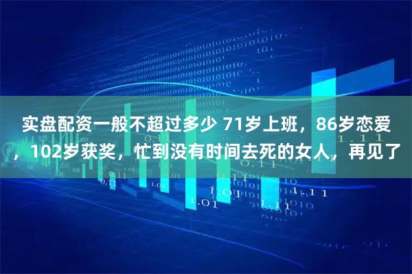 实盘配资一般不超过多少 71岁上班，86岁恋爱，102岁获奖，忙到没有时间去死的女人，再见了
