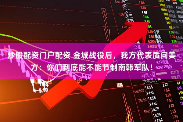 炒股配资门户配资 金城战役后，我方代表质问美方：你们到底能不能节制南韩军队！
