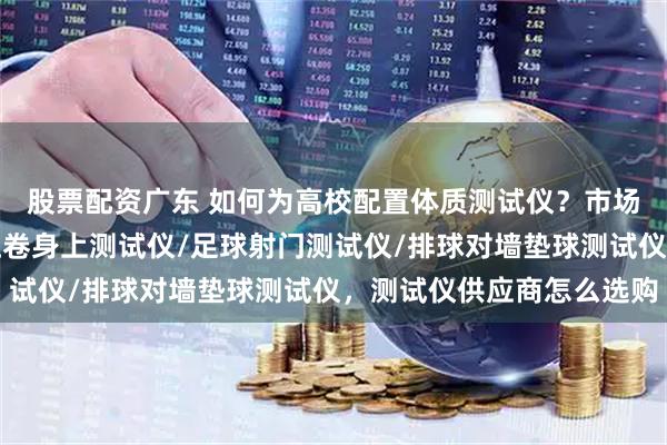 股票配资广东 如何为高校配置体质测试仪？市场主要参与者解析，单杠卷身上测试仪/足球射门测试仪/排球对墙垫球测试仪，测试仪供应商怎么选购