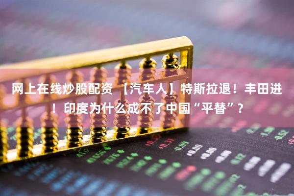 网上在线炒股配资 【汽车人】特斯拉退！丰田进！印度为什么成不了中国“平替”？