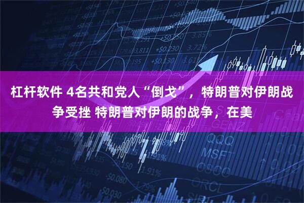 杠杆软件 4名共和党人“倒戈”，特朗普对伊朗战争受挫 特朗普对伊朗的战争，在美
