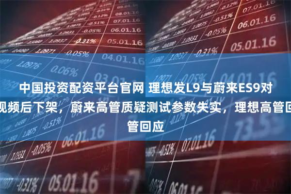 中国投资配资平台官网 理想发L9与蔚来ES9对比视频后下架，蔚来高管质疑测试参数失实，理想高管回应