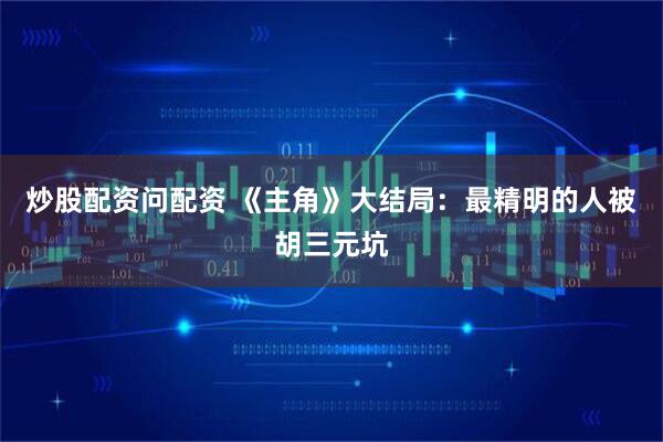 炒股配资问配资 《主角》大结局：最精明的人被胡三元坑
