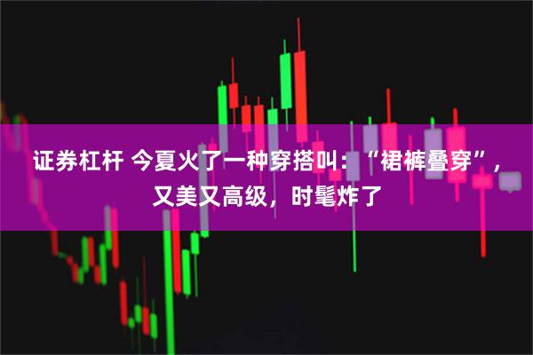 证券杠杆 今夏火了一种穿搭叫：“裙裤叠穿”，又美又高级，时髦炸了